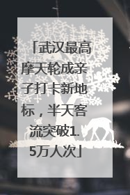 武汉最高摩天轮成亲子打卡新地标，半天客流突破1.5万人次
